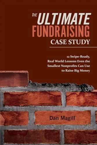 The Ultimate Fundraising Case Study: 12 Swipe-Ready, Real World Lessons Even the Smallest Nonprofits Can Use to Raise Big Money