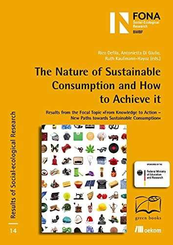 The Nature of Sustainable Consumption and How to Achieve it: Results from the Focal Topic "From Knowledge to Action – New Paths towards Sustainable ... Sozial-ökologischer Forschung, Band 14)