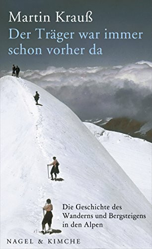 Der Träger war immer schon vorher da: Die Geschichte des Wanderns und Bergsteigens in den Alpen