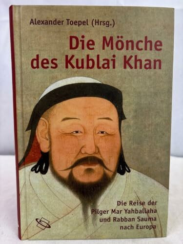 Die Mönche des Kublai Khan: Die Reise der Pilger Mar Yahballaha und Rabban Sauma nach Europa