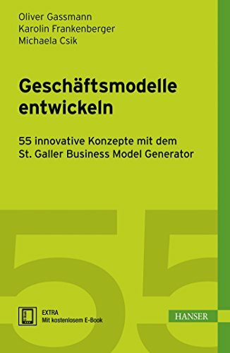 Geschäftsmodelle entwickeln: 55 innovative Konzepte mit dem St. Galler Business Model Navigator