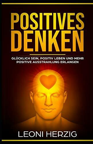 Positives Denken: Die besten Methoden für ein zufriedeneres und glücklicheres Leben - Glücklich sein, positiv Leben und mehr positive Ausstrahlung erlangen (Persönlichkeitsentwicklung, Band 1)