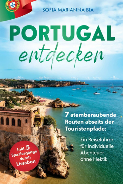 Portugal auf eigene Faust entdecken: 7 atemberaubende Routen abseits der Touristenpfade | Ein Reiseführer für Individuelle Abenteuer ohne Hektik inkl. 5 Spaziergängen durch Lissabon