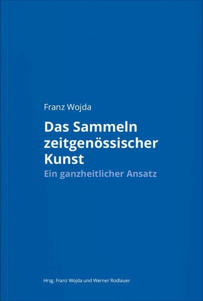 Franz Wojda. Das Sammeln zeitgenössischer Kunst: Ein ganzheitlicher Ansatz