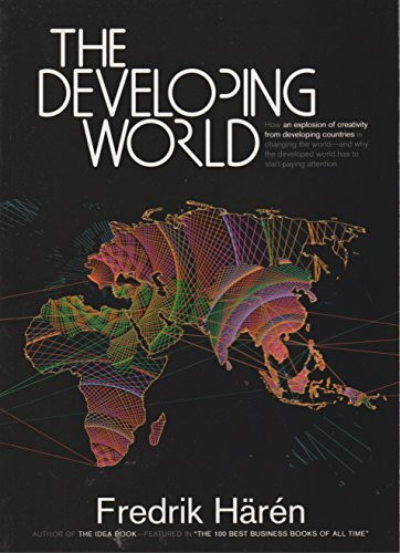 DEVELOPING WORLD: How an Explosion of Creativity in the Developing World Is Changing the World, and Why the Developed World Has to Start Paying Attention.