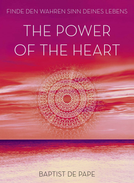 The Power of the Heart: Finde den wahren Sinn deines Lebens