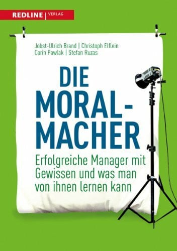 Die Moral-Macher: Erfolgreiche Manager mit Gewissen und was man von ihnen lernen kann