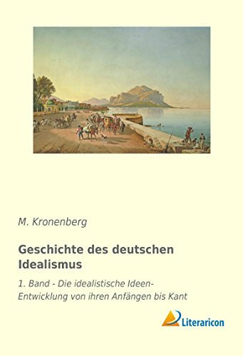 Geschichte des deutschen Idealismus: 1. Band - Die idealistische Ideen-Entwicklung von ihren Anfängen bis Kant