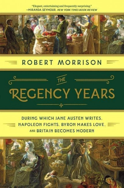 The Regency Years: During Which Jane Austen Writes, Napoleon Fights, Byron Makes Love, and Britain Becomes Modern