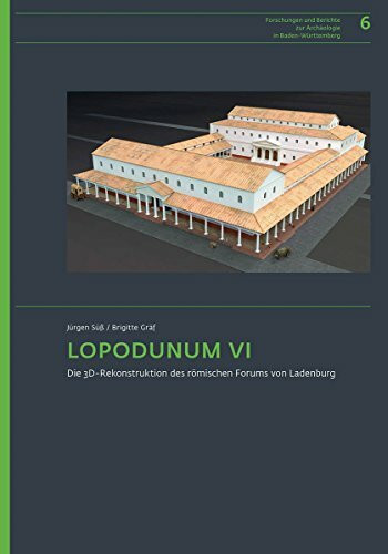 LOPODUNUM VI: Die 3D-Rekonstruktion des römischen Forums von Ladenburg. Beschreibung und Begründung der Nachbildung (Forschungen und Berichte zur Archäologie in Baden-Württemberg, Band 6)