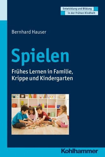 Spielen: Frühes Lernen in Familie, Krippe und Kindergarten (Entwicklung und Bildung in der Frühen Kindheit)