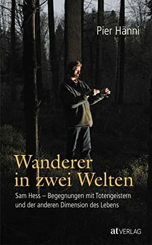 Wanderer in zwei Welten: Sam Hess - Begegnungen mit Totengeistern und der anderen Dimension des Lebens