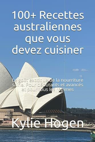 100+ Recettes australiennes que vous devez cuisiner: Le goût exotique de la nourriture saine. Pour débutants et avancés et pour tous les régimes