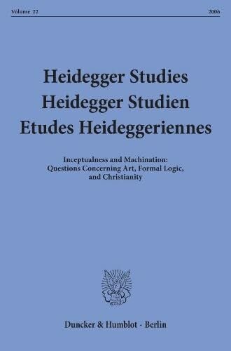 Heidegger Studies - Heidegger Studien - Etudes Heideggeriennes.: Vol. 22 (2006). Inceptualness and Machination: Questions Concerning Art, Formal Logic, and Christianity.