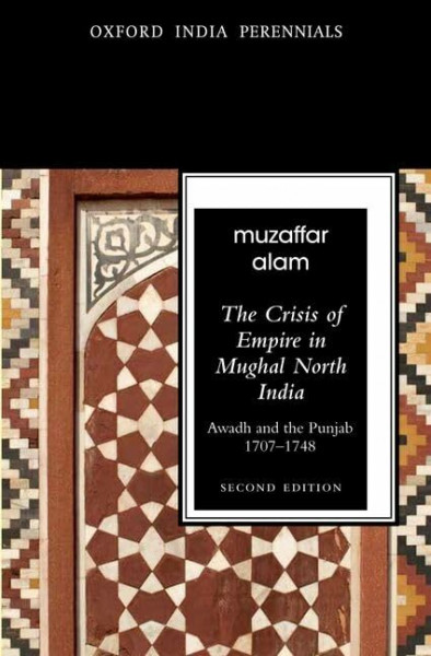 The Crisis of Empire in Mughal North India: Awadh and the Punjab, 1707-1748 (Oxford India Perennials)