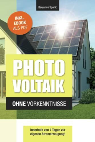 Photovoltaik und Batteriespeicher ohne Vorkenntnisse: Innerhalb von 7 Tagen zur eigenen Stromerzeugung – Planung, Kosten, Tipps und Tricks (Technik ohne Vorkenntnisse)