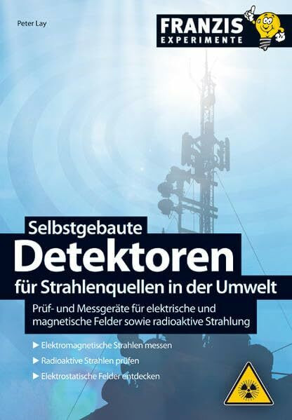 Selbstgebaute Detektoren für Strahlenquellen in der Umwelt: Prüfgeräte für elektrische und magnetische Felder sowie radioaktive Strahlung: Prüf- und ... Felder entdecken (Franzis Experimente)