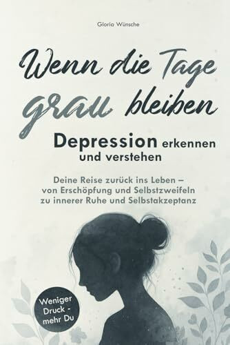 Wenn die Tage grau bleiben: Depression erkennen und verstehen. Deine Reise zurück ins Leben – von Erschöpfung und Selbstzweifeln zu innerer Ruhe und Selbstakzeptanz