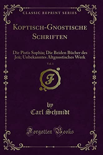 Koptisch-Gnostische Schriften, Vol. 1 (Classic Reprint): Die Pistis Sophia; Die Beiden Bücher des Jeû; Unbekanntes Altgnostisches Werk: Die Pistis ... Altgnostisches Werk (Classic Reprint)