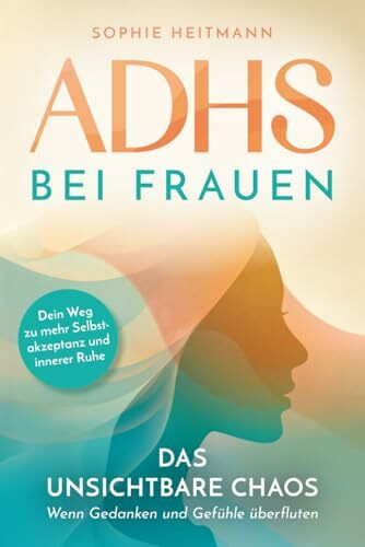 ADHS bei Frauen - Das unsichtbare Chaos - Wenn Gedanken und Gefühle überfluten: Dein Weg zu mehr Selbstakzeptanz und innerer Ruhe