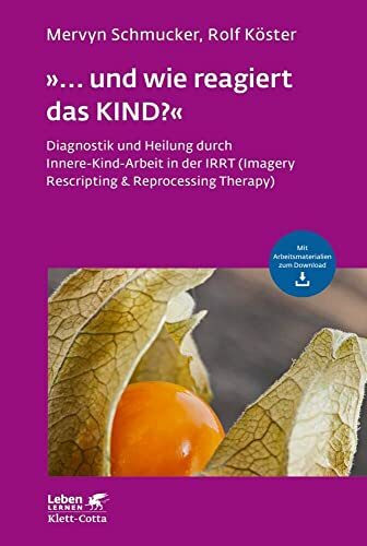 »... und wie reagiert das KIND?« (Leben Lernen, Bd. 305): Diagnostik und Heilung durch Innere-Kind-Arbeit in der IRRT (Imagery Rescripting & Reprocessing Therapy)