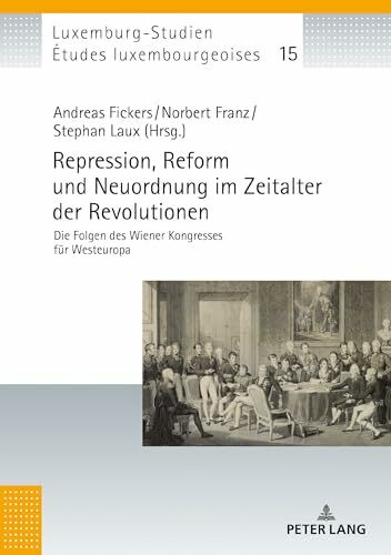 Repression, Reform und Neuordnung im Zeitalter der Revolutionen: Die Folgen des Wiener Kongresses für Westeuropa (Études luxembourgeoises / Luxemburg-Studien, Band 15)