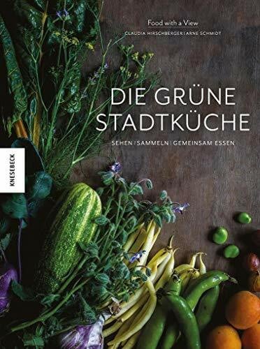 Die grüne Stadtküche: Sehen, sammeln, gemeinsam essen (Vegan, regional und naturverbunden kochen in der Stadt)