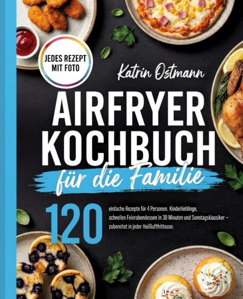 Airfryer Kochbuch für die Familie: 120 einfache Rezepte für 4 Personen. Kinderlieblinge, schnelles Feierabendessen in 30 Minuten und Sonntagsklassiker – zubereitet in jeder Heißluftfritteuse.