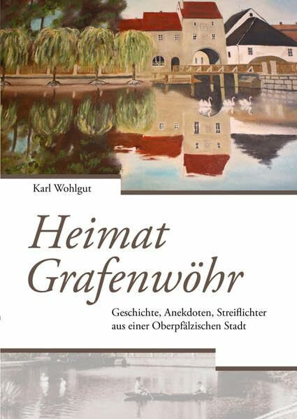 Heimat Grafenwöhr: Geschichte, Anekdoten, Streiflichter aus einer Oberpfälzischen Stadt