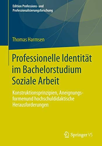 Professionelle Identität im Bachelorstudium Soziale Arbeit: Konstruktionsprinzipien, Aneignungsformen und hochschuldidaktische Herausforderungen ... und Professionalisierungsforschung, Band 4)