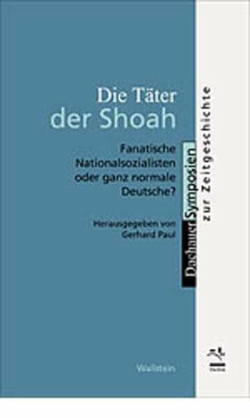 Die Täter der Shoah. Fanatische Nationalsozialisten oder ganz normale Deutsche?