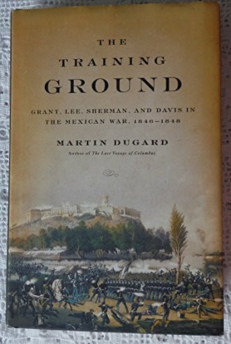 The Training Ground: Grant, Lee, Sherman, and Davis in the Mexican War, 1846-1848