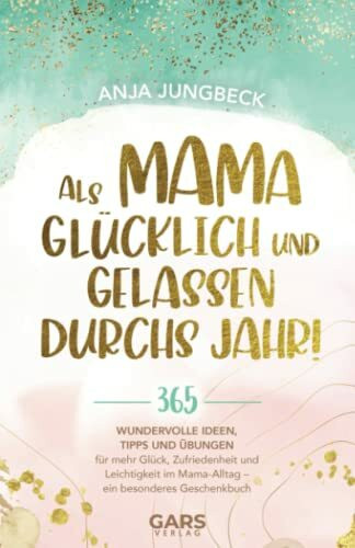 Als Mama glücklich und gelassen durchs Jahr! 365 wundervolle Ideen, Tipps und Übungen für mehr Glück, Zufriedenheit und Leichtigkeit im Mama-Alltag – ein besonderes Geschenkbuch