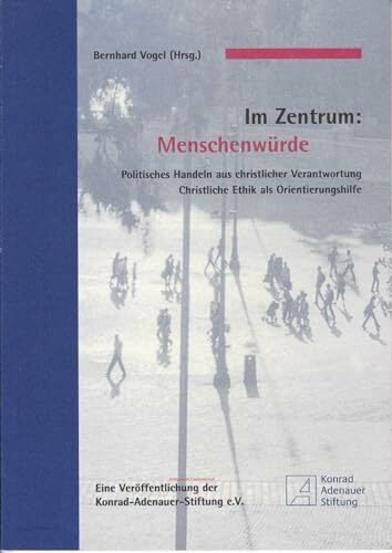 Im Zentrum: Menschenwürde. Politisches Handeln aus christlicher Verantwortung ; christliche Ethik als Orientierungshilfe ; eine Veröffentlichung der Konrad-Adenauer-Stiftung e.V.