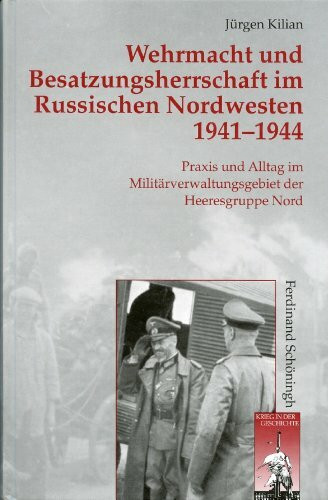 Wehrmacht und Besatzungsherrschaft im Russischen Nordwesten 1941 - 1944. Praxis und Alltag im Militärverwaltungsgebiet der Heeresgruppe Nord (Krieg in der Geschichte)