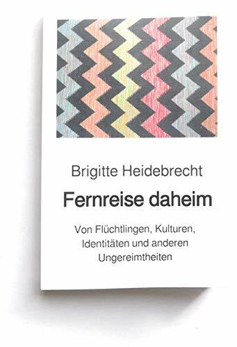 Fernreise daheim: Von Flüchtlingen, Kulturen, Identitäten und anderen Ungereimtheiten