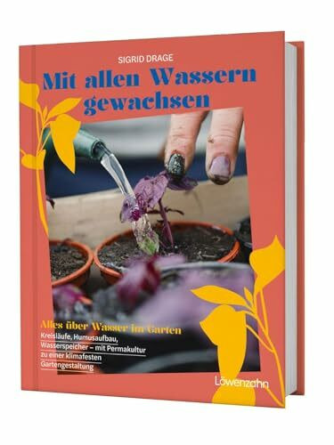 Mit allen Wassern gewachsen: Alles über Wasser im Garten: Kreisläufe, Humusaufbau, Wasserspeicher - mit Permakultur zu einer klimafesten Gestaltung