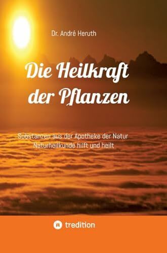 Die Heilkraft der Pflanzen: Substanzen aus der Apotheke der Natur Naturheilkunde hilft und heilt