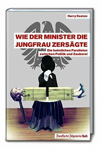 Wie der Minister die Jungfrau zersägte: Die heimlichen Parallelen zwischen Politik und Zauberei