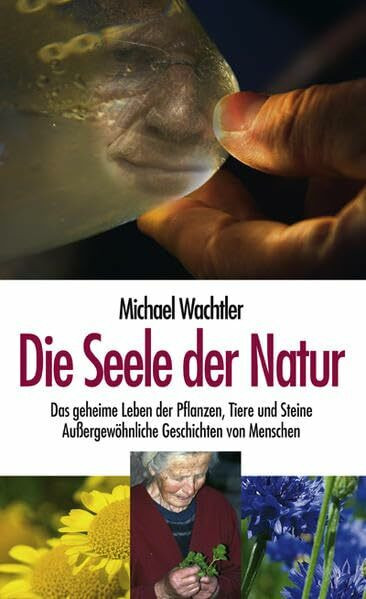 Die Seele der Natur: Das geheime Leben der Pflanzen, Tiere und Steine. Aussergewöhnliche Geschichten von Menschen