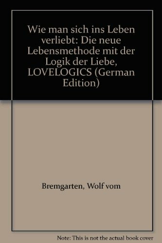 Wie man sich ins Leben verliebt. Lovelogics - Die neue Lebensmethode mit der Logik der Liebe