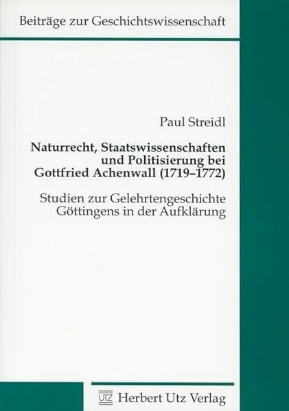 Naturrecht, Staatswissenschaften und Politisierung bei Gottfried Achenwall (1719–1772): Studien zur Gelehrtengeschichte Göttingens in der Aufklärung (Geschichtswissenschaften)