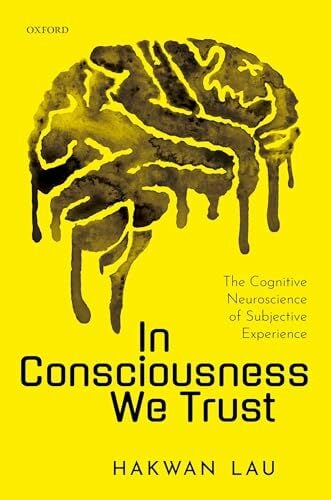 In Consciousness We Trust: The Cognitive Neuroscience of Subjective Experience In Consciousness We Trust: The Cognitive Neuroscience of Subjective Experience