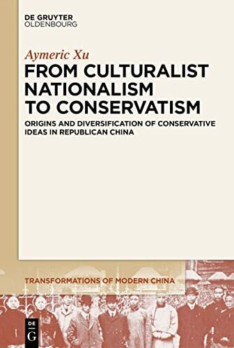 From Culturalist Nationalism to Conservatism: Origins and Diversification of Conservative Ideas in Republican China (Transformations of Modern China, 4)