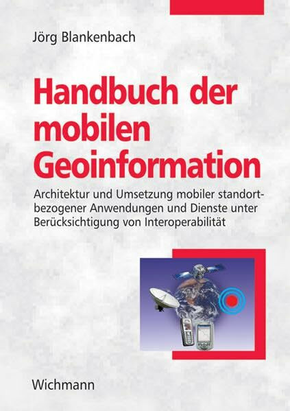 Handbuch der mobilen Geoinformation: Architektur und Umsetzung mobiler standortbezogener Anwendungen und Dienste unter Berücksichtigung von Interoperabilität