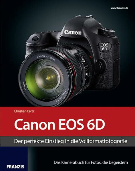 Kamerabuch Canon EOS 6D: Der perfekte Einstieg in die Vollformatfotografie. Das Kamerabuch für Bilder, die begeistern