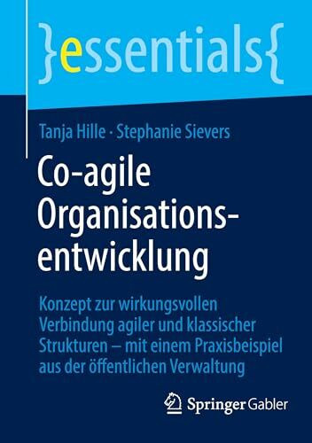 Co-agile Organisationsentwicklung: Konzept zur wirkungsvollen Verbindung agiler und klassischer Strukturen – mit einem Praxisbeispiel aus der öffentlichen Verwaltung (essentials)