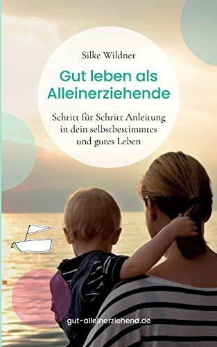 Gut leben als Alleinerziehende: Schritt für Schritt Anleitung in dein selbstbestimmtes und gutes Leben