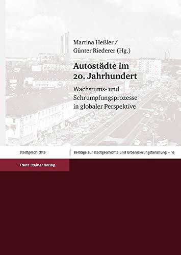 Autostädte im 20. Jahrhundert: Wachstums- und Schrumpfungsprozesse in globaler Perspektive (Beiträge zur Stadtgeschichte und Urbanisierungsforschung)