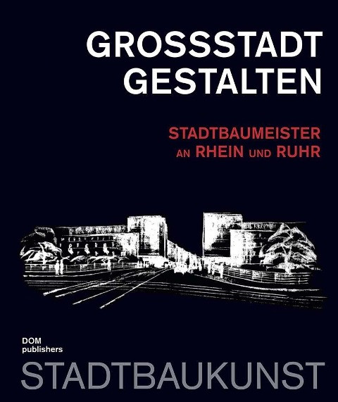 Großstadt gestalten. Stadtbaumeister an Rhein und Ruhr